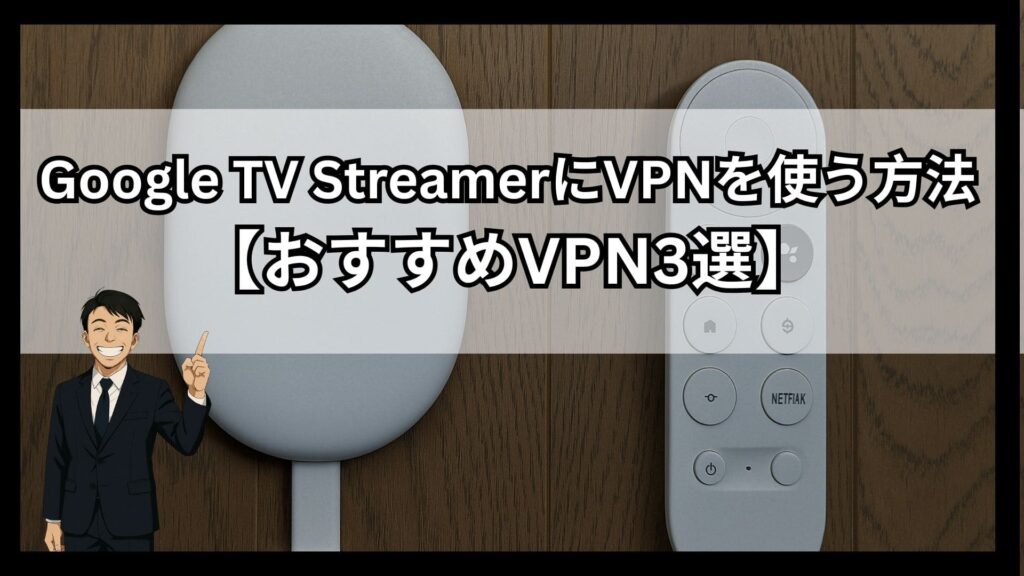 Google TV StreamerにおすすめのVPN3選！海外でも使える設定方法を詳細解説